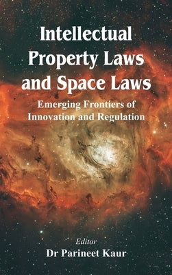 Intellectual Property Laws and Space Laws: Emerging Frontiers of Innovation and Regulation by Kaur, Parineet