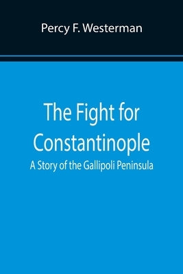 The Fight for Constantinople A Story of the Gallipoli Peninsula by F. Westerman, Percy