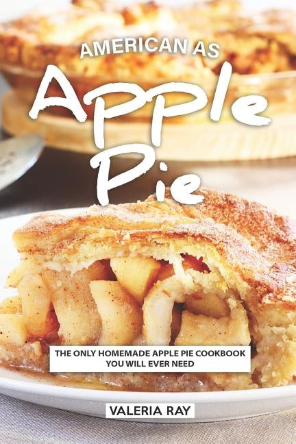 American As Apple Pie: The Only Homemade Apple Pie Cookbook You Will Ever Need by Ray, Valeria
