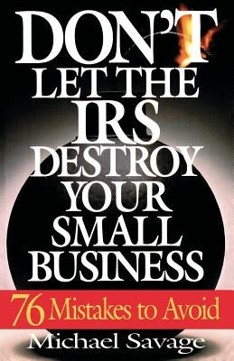 Don't Let the IRS Destroy Your Small Business: Seventy-Six Mistakes to Avoid by Savage, Michael