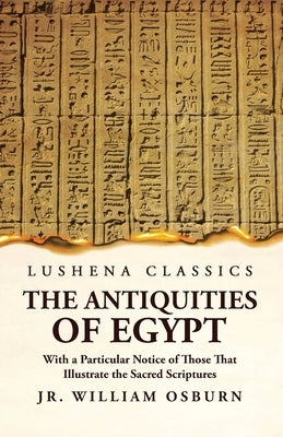 The Antiquities of Egypt With a Particular Notice of Those That Illustrate the Sacred Scriptures by Jr William Osburn