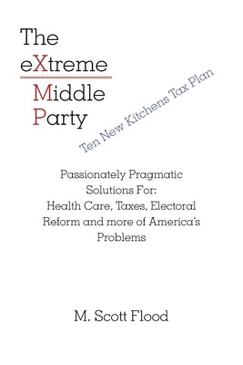 The Extreme Middle Party: Passionately Pragmatic Solutions For: Health Care, Taxes, Electoral Reform and More of America's Problems by Flood, M. Scott