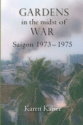 Gardens in the Midst of War: Saigon 1973 - 1975 by Kaiser, Karen