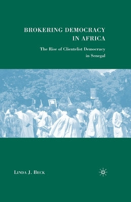 Brokering Democracy in Africa: The Rise of Clientelist Democracy in Senegal by Beck, L.