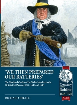 We Then Prepared Our Batteries: The Medieval Castles of the Welsh Marches in the British Civil Wars of 1642-1646 and 1648 by Israel, Richard