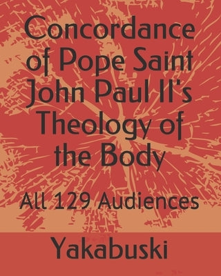 Concordance of Pope Saint John Paul II's Theology of the Body: All 129 Audiences by Yakabuski, Ethann