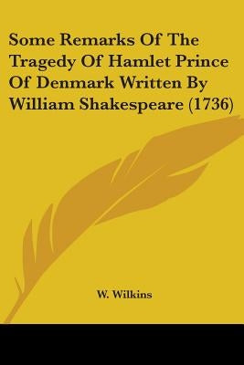 Some Remarks Of The Tragedy Of Hamlet Prince Of Denmark Written By William Shakespeare (1736) by W. Wilkins