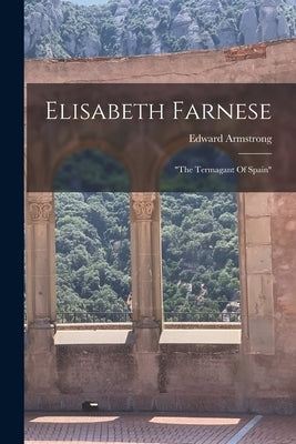 Elisabeth Farnese: "the Termagant Of Spain" by Armstrong, Edward