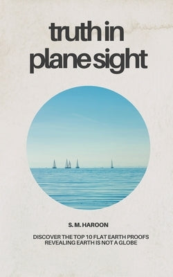 Truth in Plane Sight: Discover the Top 10 Flat Earth Proofs Revealing Earth Is Not a Globe by Haroon, S. M.
