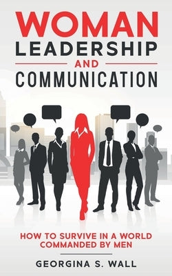 Woman Leadership And Communication: How to survive in a world commanded by men by S. Wall, Georgina