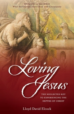 Loving Jesus: The Neglected Key to Experiencing the Depths of Christ by Elcock, Lloyd David