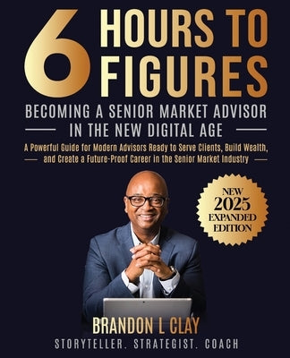 6 Hours To 6 Figures: Becoming A Trusted Senior Insurance Advisor by Clay, Brandon L.