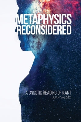 Metaphysics Reconsidered: A Gnostic Reading of Kant by Valdez, Juan