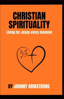 Christian Spirituality: Living for Jesus every moment by Armstrong, Johnny