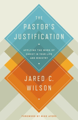 The Pastor's Justification: Applying the Work of Christ in Your Life and Ministry by Wilson, Jared C.