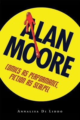Alan Moore: Comics as Performance, Fiction as Scalpel by Liddo, Annalisa Di