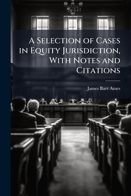 A Selection of Cases in Equity Jurisdiction, With Notes and Citations by Ames, James Barr