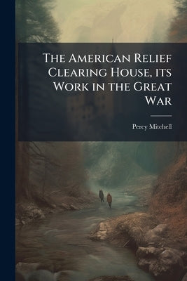 The American Relief Clearing House, its Work in the Great War by Mitchell, Percy