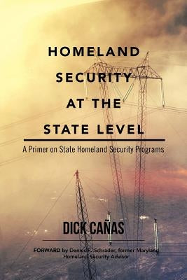 Homeland Security at the State Level: A Primer on State Homeland Security Programs by Cañas, Dick
