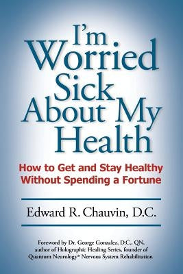 I'm Worried Sick About My Health: How to Get and Stay Healthy Without Spending a Fortune by Chauvin D. C., Edward R.