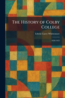 The History of Colby College: 1820-1925 by Whittemore, Edwin Carey