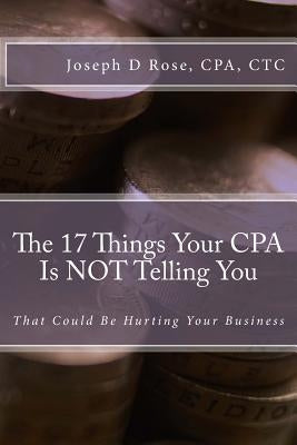The 17 Things Your CPA Is Not Telling You: That Could Be Hurting Your Business by Rose Cpa, Joseph D.