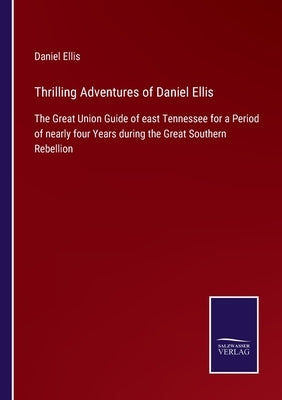 Thrilling Adventures of Daniel Ellis: The Great Union Guide of east Tennessee for a Period of nearly four Years during the Great Southern Rebellion by Ellis, Daniel