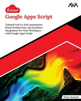 Kickstart Google Apps Script: Unleash End-to-End Automation, Boost Productivity, and Seamless Integration For Your Workspace with Google Apps Script ( by Kostyuk, Dmitry