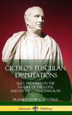 Cicero's Tusculan Disputations: Also, Treatises On The Nature Of The Gods, And On The Commonwealth (Hardcover) by Cicero, Marcus Tullius