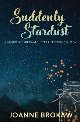Suddenly Stardust: A Memoir (of Sorts) About Fear, Freedom & Improv by Brokaw, Joanne