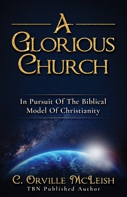 A Glorious Church: In Pursuit Of The Biblical Model Of Christianity by McLeish, C. Orville