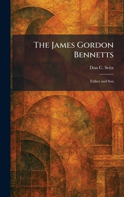 The James Gordon Bennetts: Father and Son by Seitz, Don C.