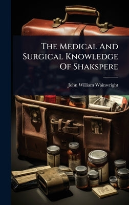 The Medical And Surgical Knowledge Of Shakspere by Wainwright, John William