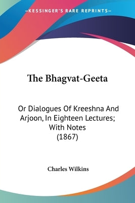 The Bhagvat-Geeta: Or Dialogues Of Kreeshna And Arjoon, In Eighteen Lectures; With Notes (1867) by Wilkins, Charles