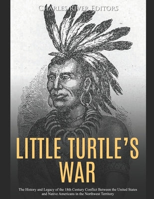 Little Turtle's War: The History and Legacy of the 18th Century Conflict Between the United States and Native Americans in the Northwest Te by Charles River