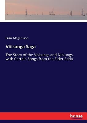 Völsunga Saga: The Story of the Volsungs and Niblungs, with Certain Songs from the Elder Edda by Magnússon, Eiríkr