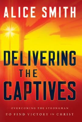 Delivering the Captives: Understanding the Strongman--And How to Defeat Him by Smith, Alice