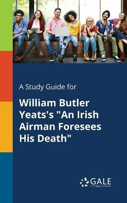 A Study Guide for William Butler Yeats's "An Irish Airman Foresees His Death" by Gale, Cengage Learning