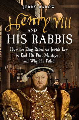 Henry VIII and His Rabbis: How the King Relied on Jewish Law to End His First Marriage - And Why He Failed by Rabow, Jerry