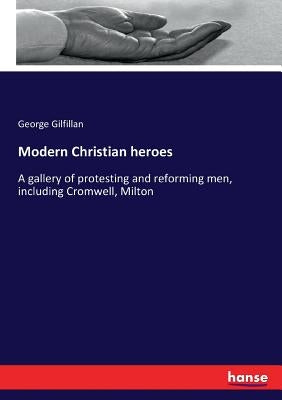 Modern Christian heroes: A gallery of protesting and reforming men, including Cromwell, Milton by Gilfillan, George