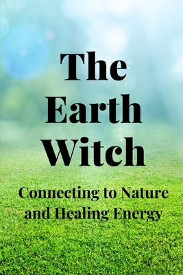 The Earth Witch: Connecting to Nature and Healing Energy by Callaghan, Nichole