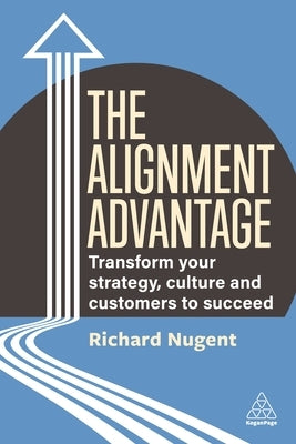 The Alignment Advantage: Transform Your Strategy, Culture and Customers to Succeed by Nugent, Richard