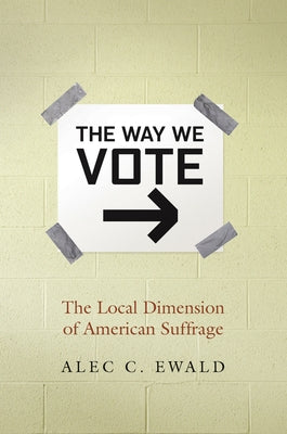 Way We Vote: The Local Dimension of American Suffrage by Ewald, Alec C.