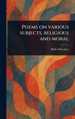 Poems on Various Subjects, Religious and Moral by Wheatley, Phillis