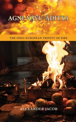 Agni-VĀyu-Āditya: The Indo-European Trinity of Fire by Jacob, Alexander