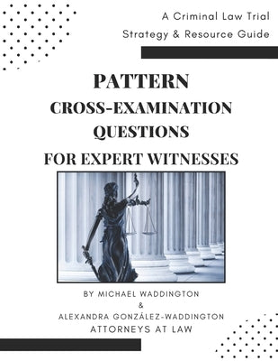 Pattern Cross-Examination for Expert Witnesses: A Trial Strategy & Resource Guide by González-Waddington, Alexandra