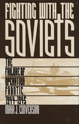 Fighting with the Soviets: The Failure of Operation FRANTIC, 1944-1945 by Conversino, Mark J.