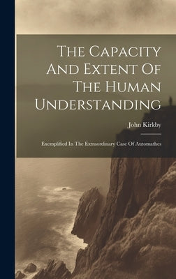 The Capacity And Extent Of The Human Understanding: Exemplified In The Extraordinary Case Of Automathes by Kirkby, John