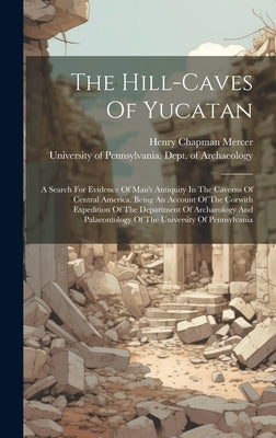 The Hill-caves Of Yucatan: A Search For Evidence Of Man's Antiquity In The Caverns Of Central America. Being An Account Of The Corwith Expedition by Mercer, Henry Chapman