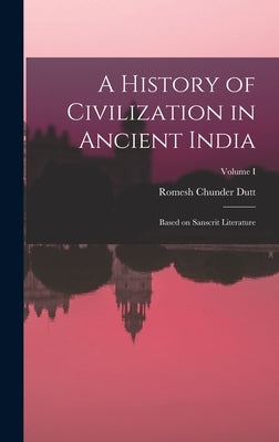 A History of Civilization in Ancient India: Based on Sanscrit Literature; Volume I by Dutt, Romesh Chunder
